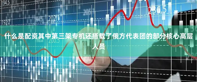 什么是配资其中第三架专机还搭载了俄方代表团的部分核心高层人员
