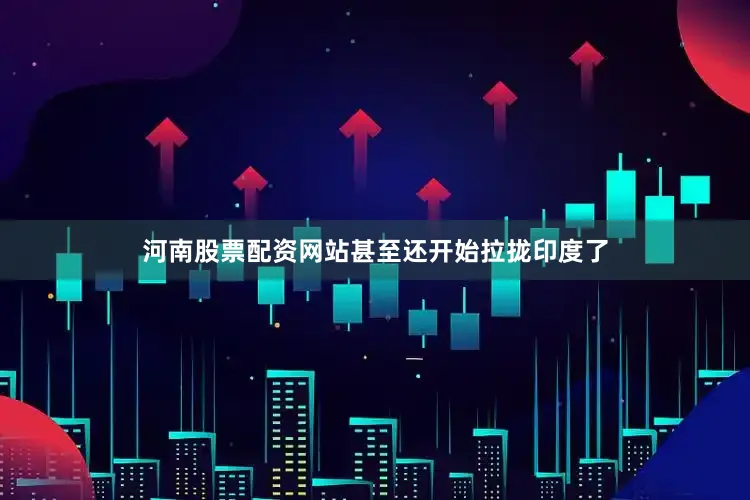 河南股票配资网站甚至还开始拉拢印度了