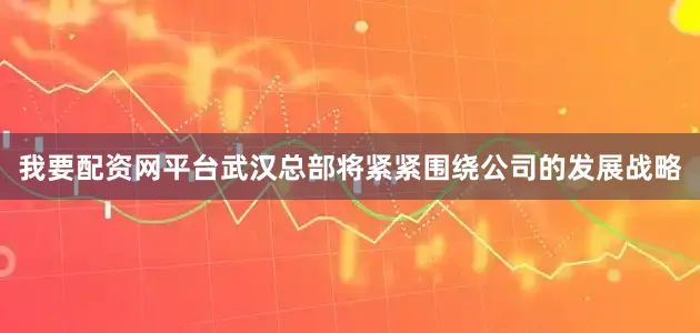 我要配资网平台武汉总部将紧紧围绕公司的发展战略