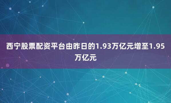 西宁股票配资平台由昨日的1.93万亿元增至1.95万亿元